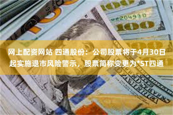 网上配资网站 四通股份：公司股票将于4月30日起实施退市风险警示，股票简称变更为*ST四通