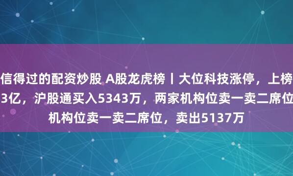 信得过的配资炒股 A股龙虎榜丨大位科技涨停，上榜席位净买入1.23亿，沪股通买入5343万，两家机构位卖一卖二席位，卖出5137万