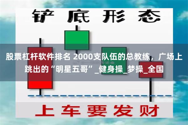 股票杠杆软件排名 2000支队伍的总教练,广场上跳出的“明星五哥”_健身操_梦操_全国