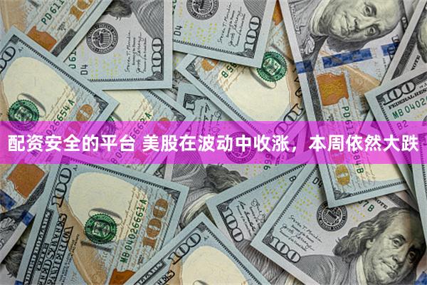 配资安全的平台 美股在波动中收涨,本周依然大跌