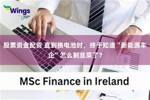 股票资金配资 直到换电池时,终于知道“新能源车企”怎么割韭菜了?