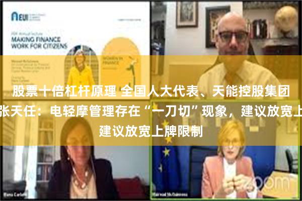 股票十倍杠杆原理 全国人大代表、天能控股集团董事长张天任:电轻摩管理存在“一刀切”现象,建议放宽上牌限制
