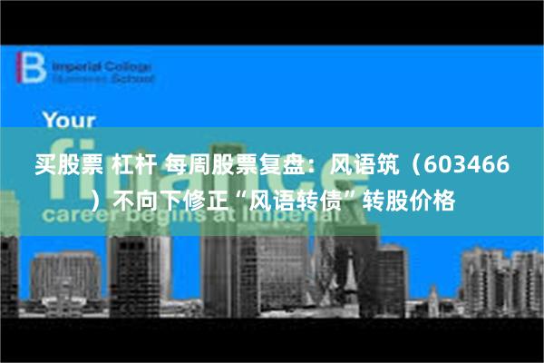 买股票 杠杆 每周股票复盘：风语筑（603466）不向下修正“风语转债”转股价格