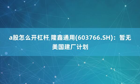 a股怎么开杠杆 隆鑫通用(603766.SH):暂无美国建厂计划