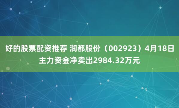 好的股票配资推荐 润都股份(002923)4月18日主力资金净卖出2984.32万元