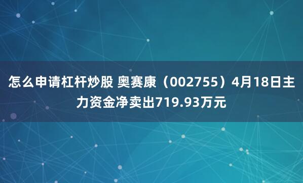 怎么申请杠杆炒股 奥赛康(002755)4月18日主力资金净卖出719.93万元