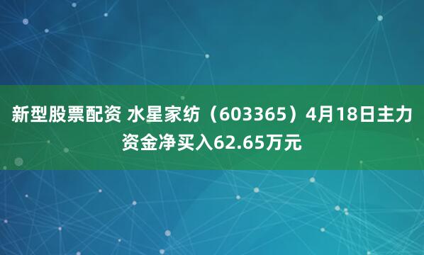 新型股票配资 水星家纺(603365)4月18日主力资金净买入62.65万元
