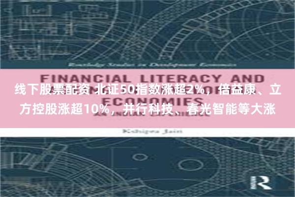 线下股票配资 北证50指数涨超2%,倍益康、立方控股涨超10%,并行科技、春光智能等大涨
