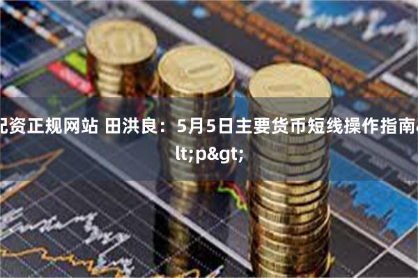 配资正规网站 田洪良:5月5日主要货币短线操作指南<p>