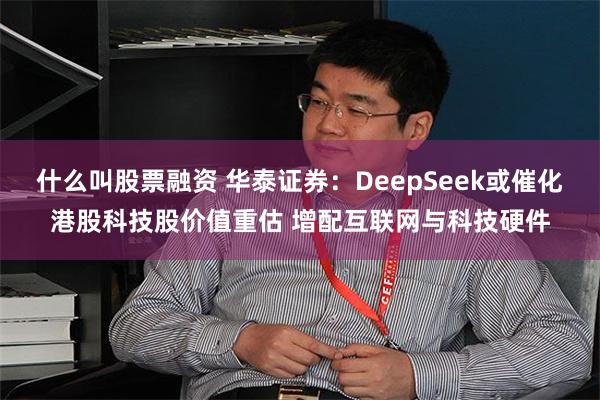 什么叫股票融资 华泰证券:DeepSeek或催化港股科技股价值重估 增配互联网与科技硬件