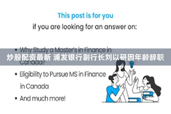 炒股配资最新 浦发银行副行长刘以研因年龄辞职