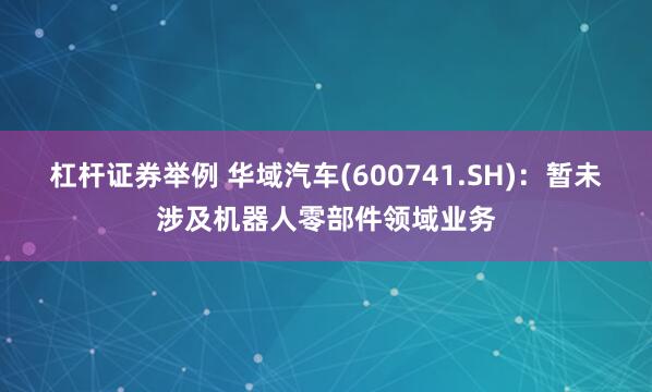 杠杆证券举例 华域汽车(600741.SH):暂未涉及机器人零部件领域业务