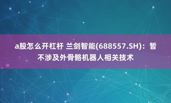 a股怎么开杠杆 兰剑智能(688557.SH):暂不涉及外骨骼机器人相关技术