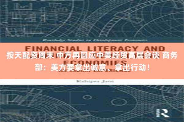 按天配资周末 中方再回应中美经贸高层会谈 商务部:美方要拿出诚意、拿出行动!