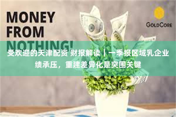 受欢迎的天津配资 财报解读|一季报区域乳企业绩承压,重建差异化是突围关键