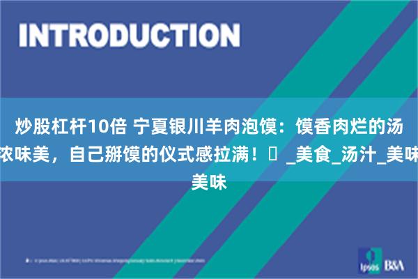 炒股杠杆10倍 宁夏银川羊肉泡馍:馍香肉烂的汤浓味美,自己掰馍的仪式感拉满!_美食_汤汁_美味