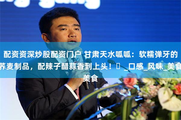 配资资深炒股配资门户 甘肃天水呱呱：软糯弹牙的荞麦制品，配辣子醋蒜香到上头！​_口感_风味_美食