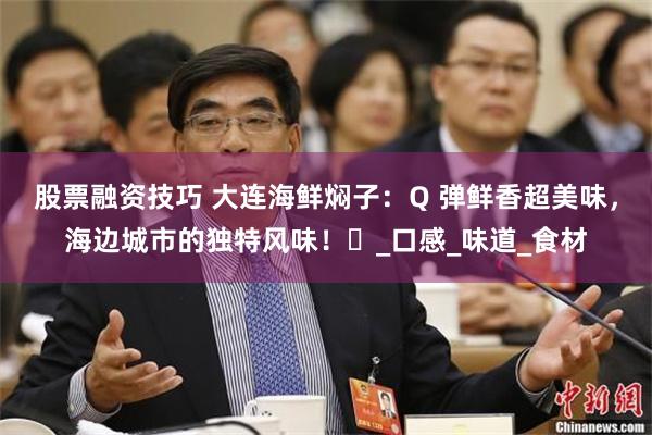 股票融资技巧 大连海鲜焖子：Q 弹鲜香超美味，海边城市的独特风味！​_口感_味道_食材