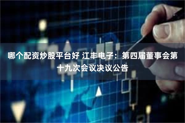 哪个配资炒股平台好 江丰电子：第四届董事会第十九次会议决议公告