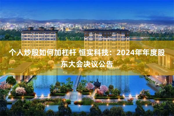 个人炒股如何加杠杆 恒实科技：2024年年度股东大会决议公告