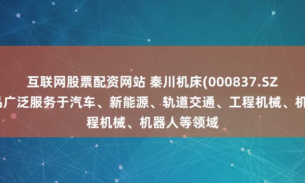 互联网股票配资网站 秦川机床(000837.SZ)：机床产品广泛服务于汽车、新能源、轨道交通、工程机械、机器人等领域