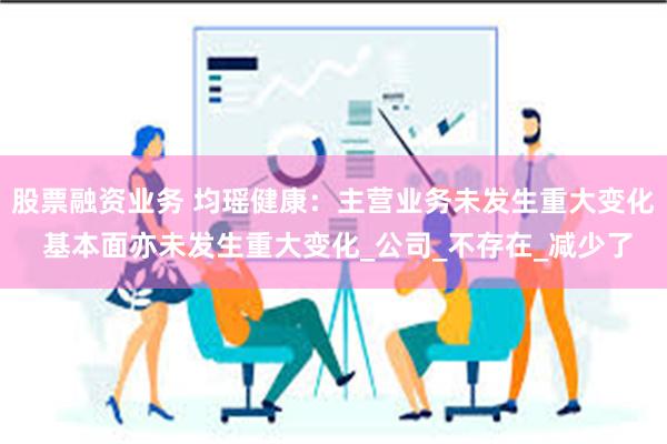 股票融资业务 均瑶健康:主营业务未发生重大变化 基本面亦未发生重大变化_公司_不存在_减少了