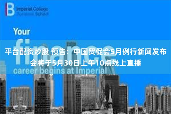 平台配资炒股 预告:中国贸促会5月例行新闻发布会将于5月30日上午10点线上直播