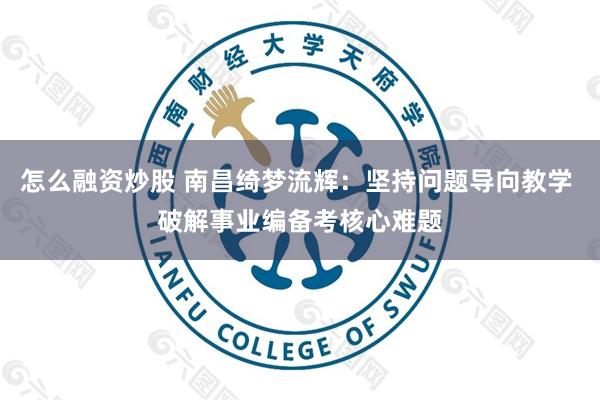 怎么融资炒股 南昌绮梦流辉:坚持问题导向教学 破解事业编备考核心难题