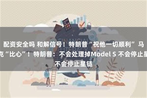 配资安全吗 和解信号!特朗普“祝他一切顺利” 马斯克“比心”!特朗普:不会处理掉Model S 不会停止星链