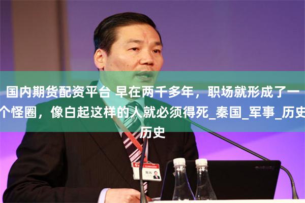 国内期货配资平台 早在两千多年,职场就形成了一个怪圈,像白起这样的人就必须得死_秦国_军事_历史