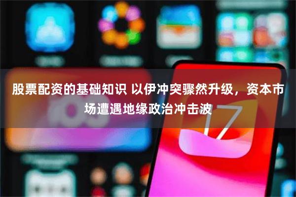 股票配资的基础知识 以伊冲突骤然升级,资本市场遭遇地缘政治冲击波