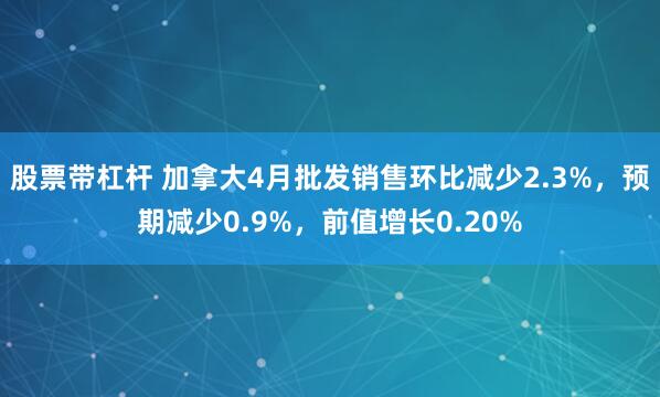 股票带杠杆 加拿大4月批发销售环比减少2.3%,预期减少0.9%,前值增长0.20%