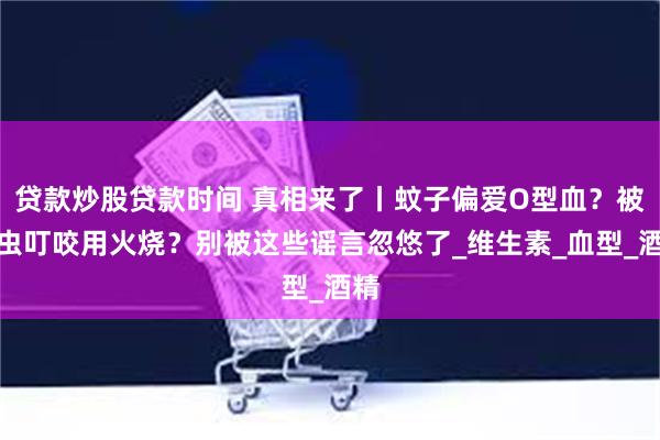 贷款炒股贷款时间 真相来了丨蚊子偏爱O型血?被蜱虫叮咬用火烧?别被这些谣言忽悠了_维生素_血型_酒精