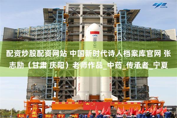 配资炒股配资网站 中国新时代诗人档案库官网 张志励(甘肃 庆阳)老师作品_中药_传承者_宁夏