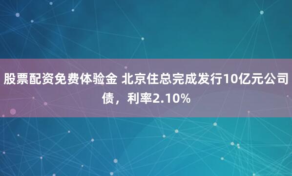 股票配资免费体验金 北京住总完成发行10亿元公司债,利率2.10%