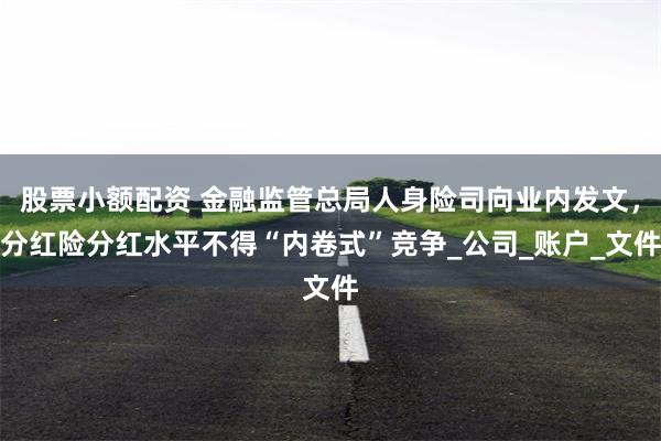 股票小额配资 金融监管总局人身险司向业内发文,分红险分红水平不得“内卷式”竞争_公司_账户_文件