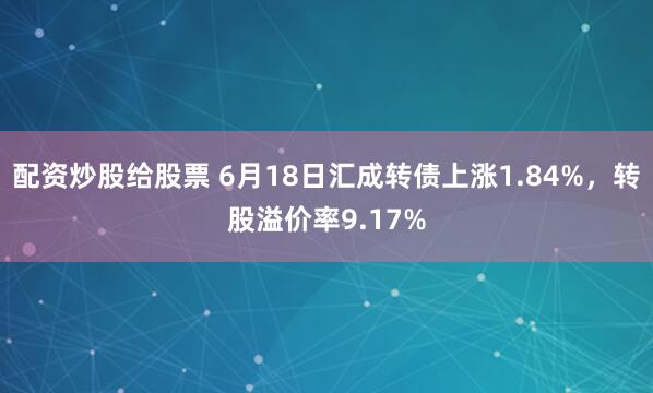 配资炒股给股票 6月18日汇成转债上涨1.84%,转股溢价率9.17%