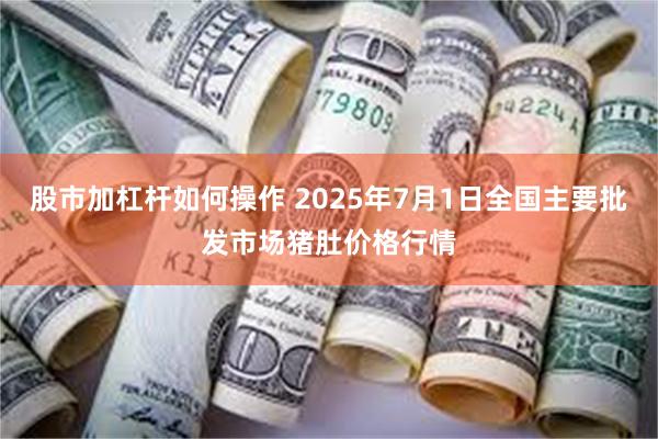股市加杠杆如何操作 2025年7月1日全国主要批发市场猪肚价格行情