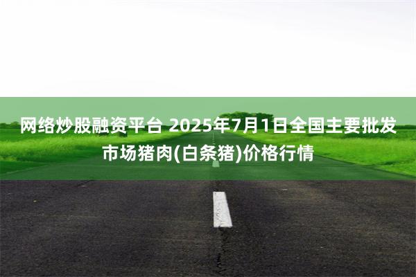 网络炒股融资平台 2025年7月1日全国主要批发市场猪肉(白条猪)价格行情