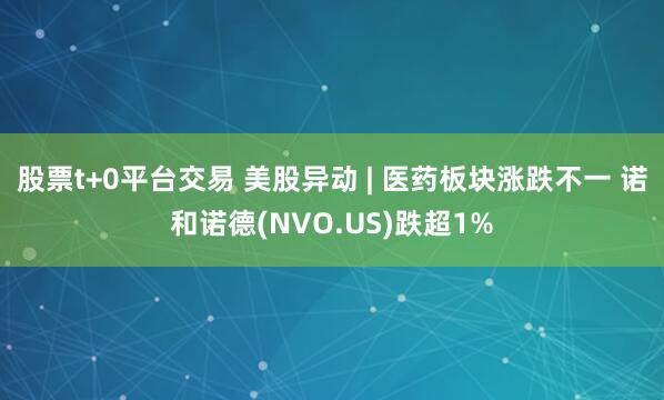 股票t+0平台交易 美股异动 | 医药板块涨跌不一 诺和诺德(NVO.US)跌超1%