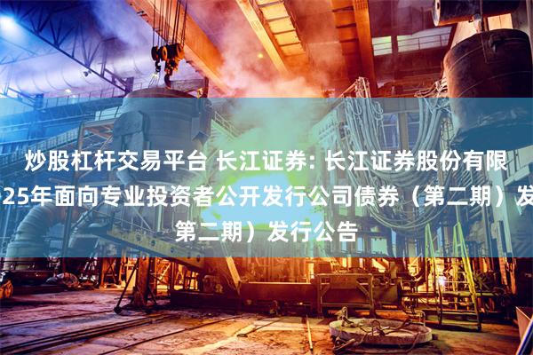 炒股杠杆交易平台 长江证券: 长江证券股份有限公司2025年面向专业投资者公开发行公司债券（第二期）发行公告