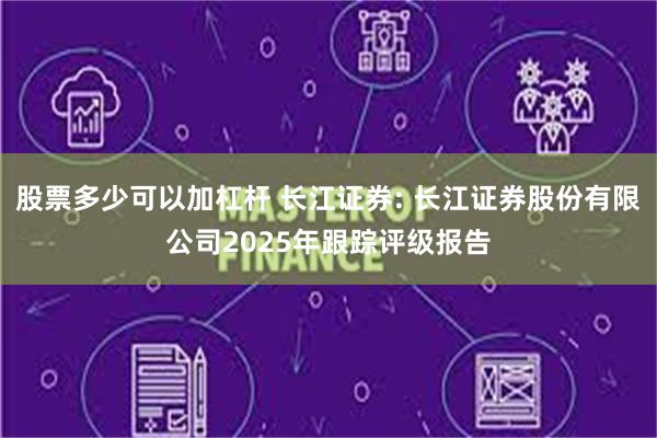 股票多少可以加杠杆 长江证券: 长江证券股份有限公司2025年跟踪评级报告