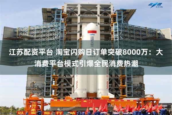 江苏配资平台 淘宝闪购日订单突破8000万：大消费平台模式引爆全民消费热潮