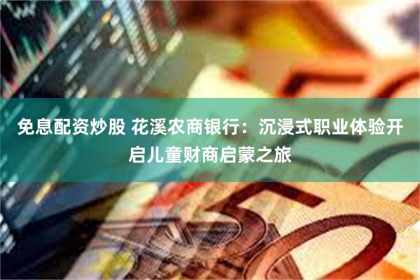 免息配资炒股 花溪农商银行：沉浸式职业体验开启儿童财商启蒙之旅