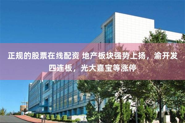 正规的股票在线配资 地产板块强势上扬，渝开发四连板，光大嘉宝等涨停