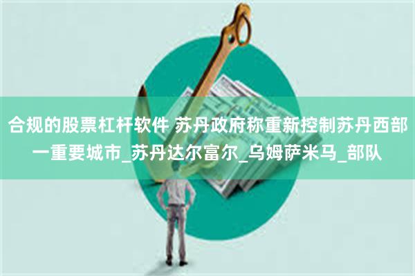 合规的股票杠杆软件 苏丹政府称重新控制苏丹西部一重要城市_苏丹达尔富尔_乌姆萨米马_部队