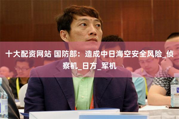 十大配资网站 国防部：造成中日海空安全风险_侦察机_日方_军机