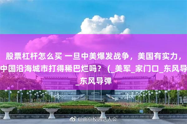 股票杠杆怎么买 一旦中美爆发战争，美国有实力，将中国沿海城市打得稀巴烂吗？ (_美军_家门口_东风导弹