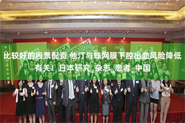 比较好的股票配资 他汀与蛛网膜下腔出血风险降低有关！日本研究_杂志_患者_中国