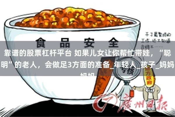 靠谱的股票杠杆平台 如果儿女让你帮忙带娃，“聪明”的老人，会做足3方面的准备_年轻人_孩子_妈妈